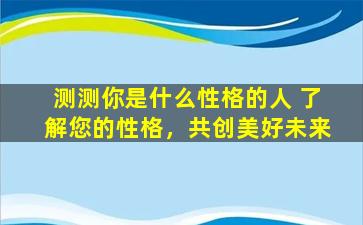 测测你是什么性格的人 了解您的性格，共创美好未来